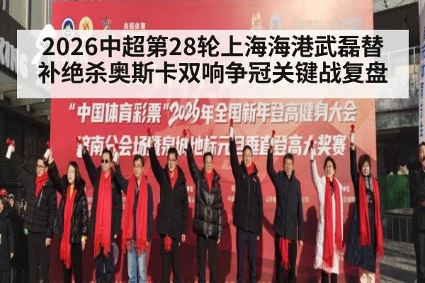 2026中超第28轮上海海港武磊替补绝杀奥斯卡双响争冠关键战复盘