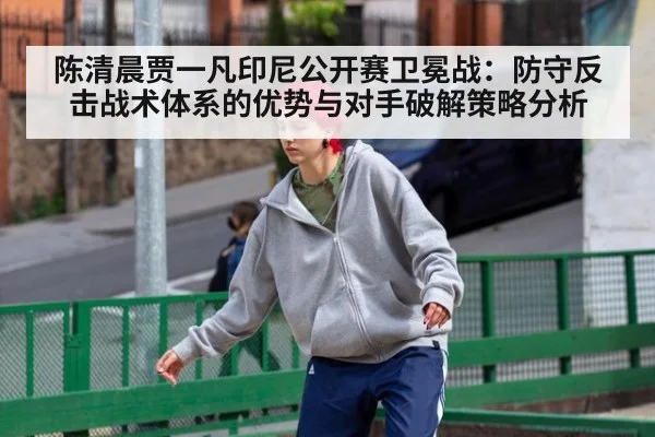 陈清晨贾一凡印尼公开赛卫冕战：防守反击战术体系的优势与对手破解策略分析