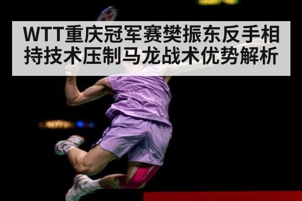 WTT重庆冠军赛樊振东反手相持技术压制马龙战术优势解析