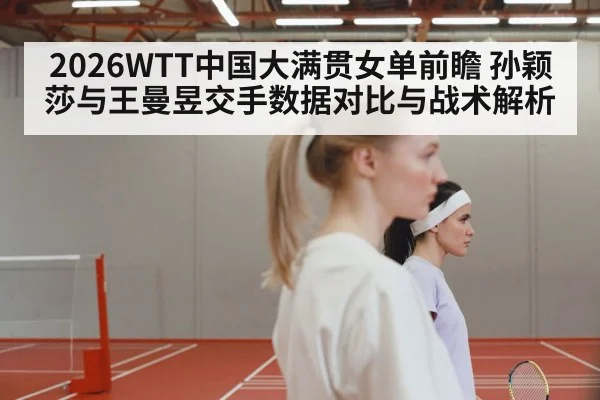 2026WTT中国大满贯女单前瞻 孙颖莎与王曼昱交手数据对比与战术解析