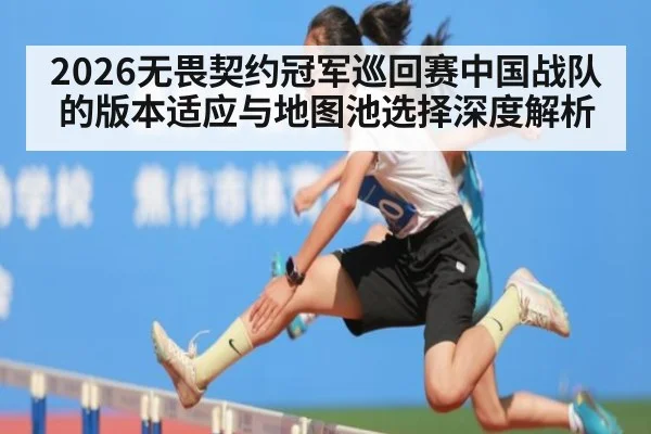 2026无畏契约冠军巡回赛中国战队的版本适应与地图池选择深度解析
