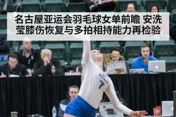 名古屋亚运会羽毛球女单前瞻 安洗莹膝伤恢复与多拍相持能力再检验