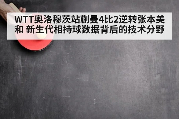 WTT奥洛穆茨站蒯曼4比2逆转张本美和 新生代相持球数据背后的技术分野