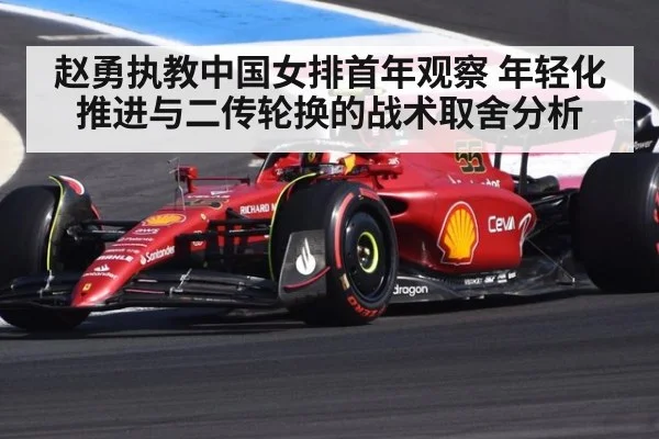 赵勇执教中国女排首年观察 年轻化推进与二传轮换的战术取舍分析